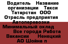 Водитель › Название организации ­ Такси Татарстан, ООО › Отрасль предприятия ­ Автоперевозки › Минимальный оклад ­ 20 000 - Все города Работа » Вакансии   . Ненецкий АО,Шойна п.